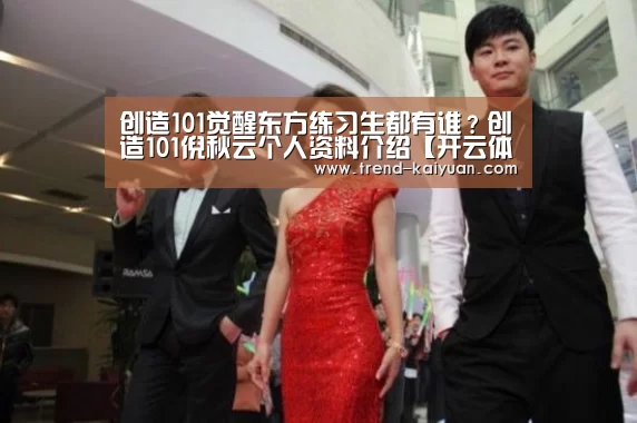 创造101觉醒东方练习生都有谁?创造101倪秋云个人资料介绍【开云体育官网】(图2) 开云体育网站